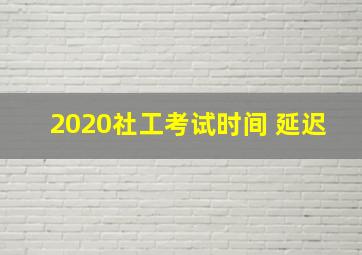 2020社工考试时间 延迟